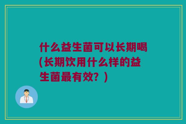 什么益生菌可以长期喝(长期饮用什么样的益生菌有效?) 什么益生菌可以长期喝(长期饮用什么样的益生菌有效?)