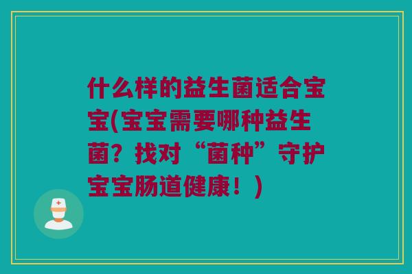 什么样的益生菌适合宝宝(宝宝需要哪种益生菌?找对“菌种”守护宝宝肠道健康!) 什么样的益生菌适合宝宝(宝宝需要哪种益生菌?找对“菌种”守护宝宝肠道健康!)