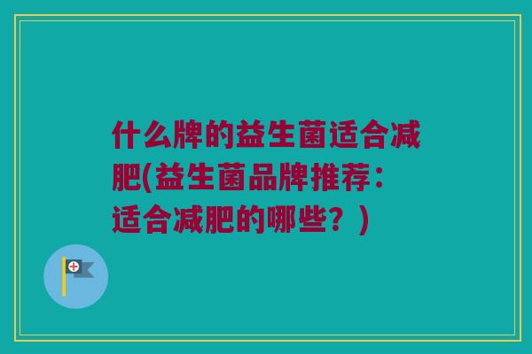 什么牌的益生菌适合(益生菌品牌推荐:适合的哪些?) 什么牌的益生菌适合(益生菌品牌推荐:适合的哪些?)