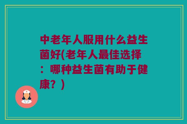 中老年人服用什么益生菌好(老年人最佳选择：哪种益生菌有助于健康？)