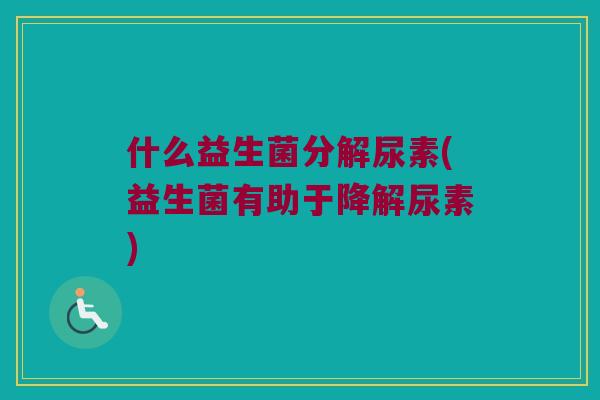 什么益生菌分解尿素(益生菌有助于降解尿素) 什么益生菌分解尿素(益生菌有助于降解尿素)