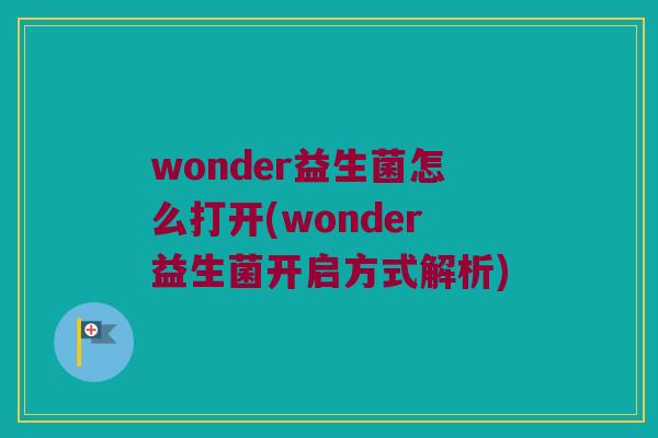 wonder益生菌怎么打开(wonder益生菌开启方式解析)