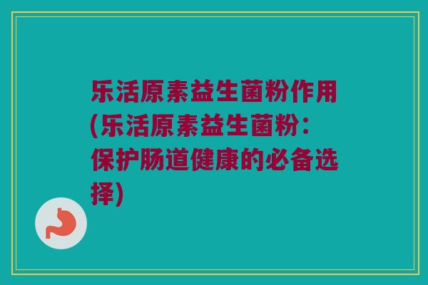 乐活原素益生菌粉作用(乐活原素益生菌粉:保护肠道健康的必备选择) 乐活原素益生菌粉作用(乐活原素益生菌粉:保护肠道健康的必备选择)