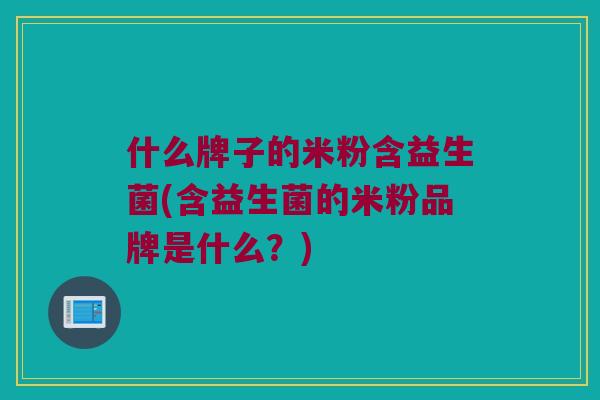 什么牌子的米粉含益生菌(含益生菌的米粉品牌是什么?) 什么牌子的米粉含益生菌(含益生菌的米粉品牌是什么?)