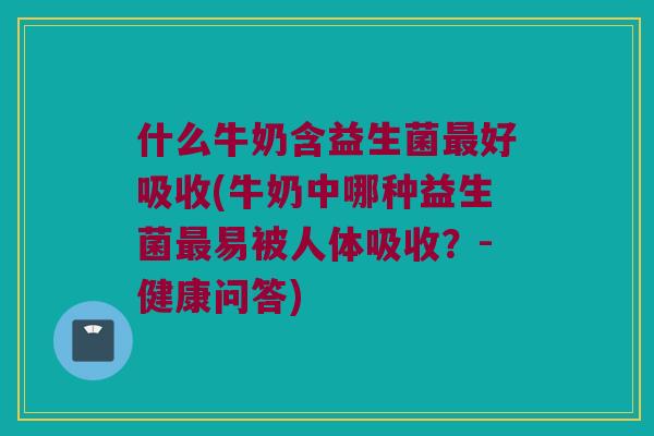 什么牛奶含益生菌好吸收(牛奶中哪种益生菌易被人体吸收?-健康问答) 什么牛奶含益生菌好吸收(牛奶中哪种益生菌易被人体吸收?-健康问答)
