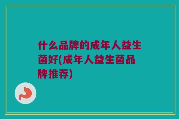 什么品牌的成年人益生菌好(成年人益生菌品牌推荐)