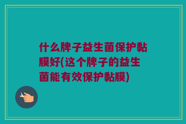 什么牌子益生菌保护黏膜好(这个牌子的益生菌能有效保护黏膜) 什么牌子益生菌保护黏膜好(这个牌子的益生菌能有效保护黏膜)