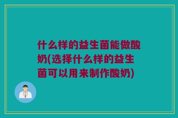 什么样的益生菌能做酸奶(选择什么样的益生菌可以用来制作酸奶)