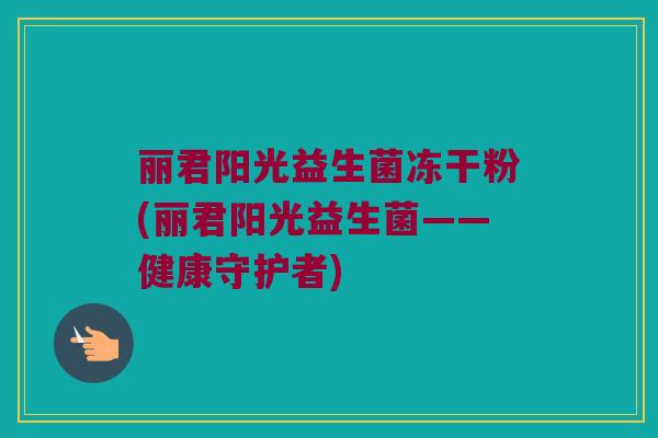 丽君阳光益生菌冻干粉(丽君阳光益生菌——健康守护者)
