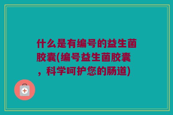 什么是有编号的益生菌胶囊(编号益生菌胶囊,科学呵护您的肠道) 什么是有编号的益生菌胶囊(编号益生菌胶囊,科学呵护您的肠道)
