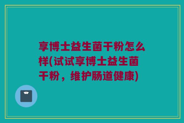 享博士益生菌干粉怎么样(试试享博士益生菌干粉，维护肠道健康)