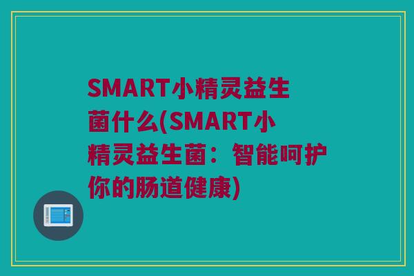 SMART小精灵益生菌什么(SMART小精灵益生菌：智能呵护你的肠道健康)
