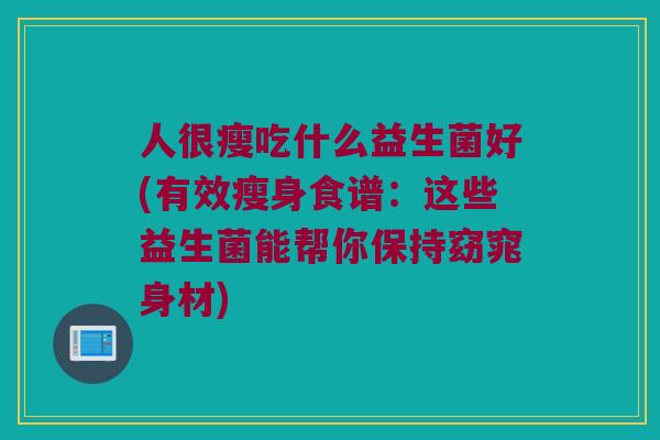 人很瘦吃什么益生菌好(有效瘦身食谱:这些益生菌能帮你保持窈窕身材) 人很瘦吃什么益生菌好(有效瘦身食谱:这些益生菌能帮你保持窈窕身材)