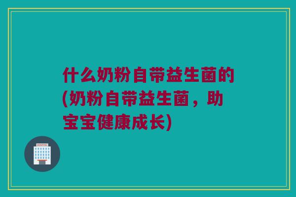 什么奶粉自带益生菌的(奶粉自带益生菌，助宝宝健康成长)