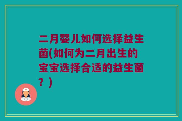 二月婴儿如何选择益生菌(如何为二月出生的宝宝选择合适的益生菌?) 二月婴儿如何选择益生菌(如何为二月出生的宝宝选择合适的益生菌?)