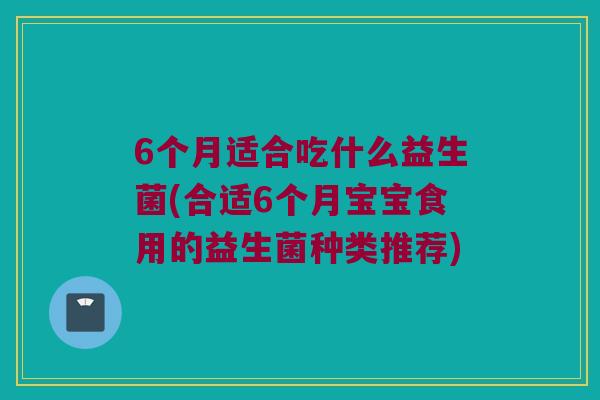 6个月适合吃什么益生菌(合适6个月宝宝食用的益生菌种类推荐) 6个月适合吃什么益生菌(合适6个月宝宝食用的益生菌种类推荐)