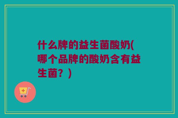 什么牌的益生菌酸奶(哪个品牌的酸奶含有益生菌？)