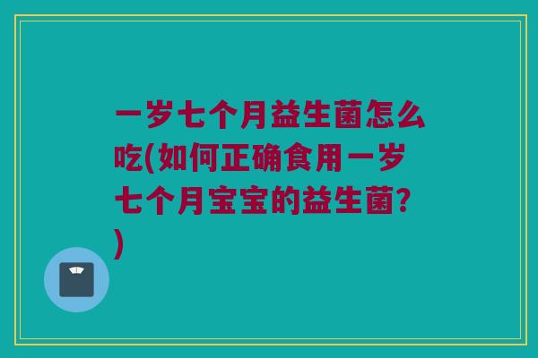 一岁七个月益生菌怎么吃(如何正确食用一岁七个月宝宝的益生菌?) 一岁七个月益生菌怎么吃(如何正确食用一岁七个月宝宝的益生菌?)