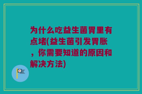 为什么吃益生菌胃里有点堵(益生菌引发胃胀，你需要知道的原因和解决方法)