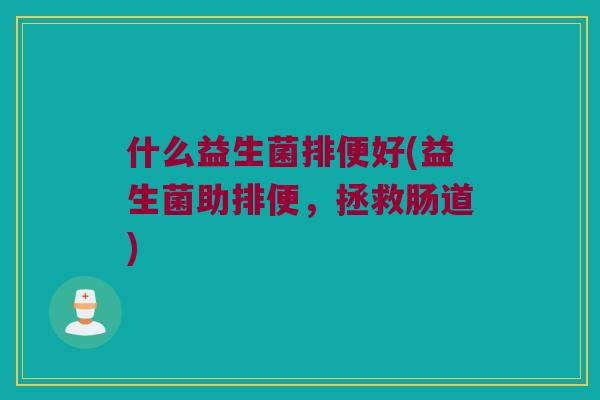 什么益生菌排便好(益生菌助排便,拯救肠道) 什么益生菌排便好(益生菌助排便,拯救肠道)