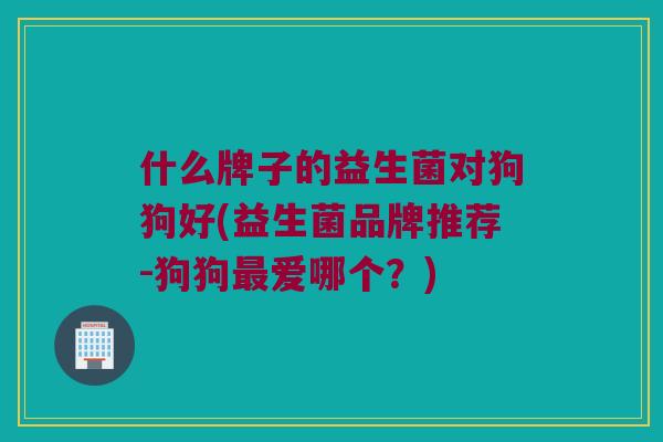 什么牌子的益生菌对狗狗好(益生菌品牌推荐-狗狗最爱哪个？)