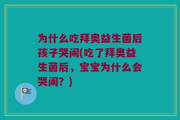 为什么吃拜奥益生菌后孩子哭闹(吃了拜奥益生菌后,宝宝为什么会哭闹?) 为什么吃拜奥益生菌后孩子哭闹(吃了拜奥益生菌后,宝宝为什么会哭闹?)