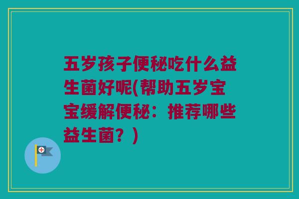 五岁孩子吃什么益生菌好呢(帮助五岁宝宝缓解:推荐哪些益生菌?) 五岁孩子吃什么益生菌好呢(帮助五岁宝宝缓解:推荐哪些益生菌?)