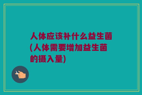 人体应该补什么益生菌(人体需要增加益生菌的摄入量) 人体应该补什么益生菌(人体需要增加益生菌的摄入量)