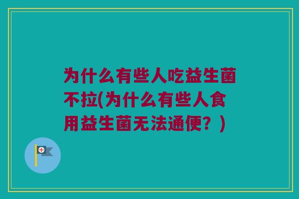 为什么有些人吃益生菌不拉(为什么有些人食用益生菌无法通便？)