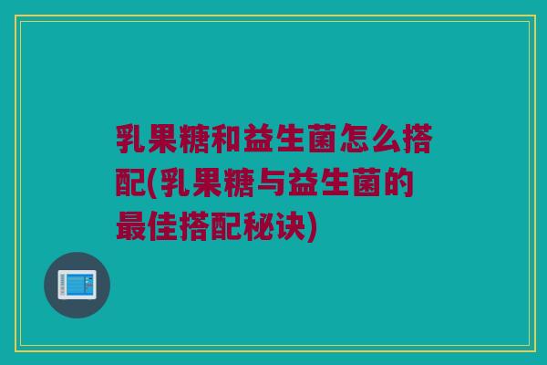 乳果糖和益生菌怎么搭配(乳果糖与益生菌的佳搭配秘诀) 乳果糖和益生菌怎么搭配(乳果糖与益生菌的佳搭配秘诀)