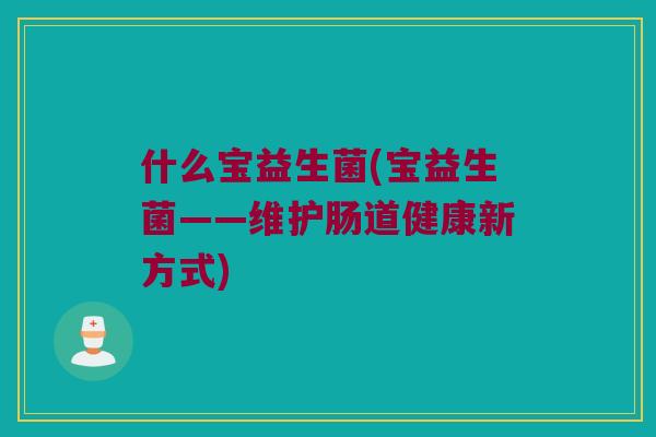 什么宝益生菌(宝益生菌——维护肠道健康新方式)