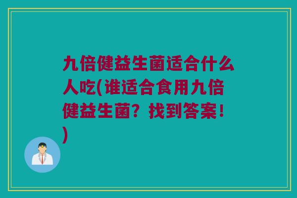 九倍健益生菌适合什么人吃(谁适合食用九倍健益生菌?找到答案!) 九倍健益生菌适合什么人吃(谁适合食用九倍健益生菌?找到答案!)
