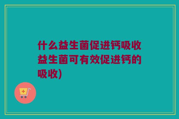 什么益生菌促进钙吸收益生菌可有效促进钙的吸收) 什么益生菌促进钙吸收益生菌可有效促进钙的吸收)