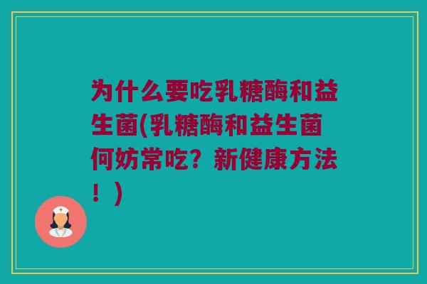 为什么要吃乳糖酶和益生菌(乳糖酶和益生菌何妨常吃?新健康方法!) 为什么要吃乳糖酶和益生菌(乳糖酶和益生菌何妨常吃?新健康方法!)