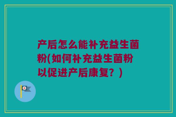产后怎么能补充益生菌粉(如何补充益生菌粉以促进产后康复?) 产后怎么能补充益生菌粉(如何补充益生菌粉以促进产后康复?)