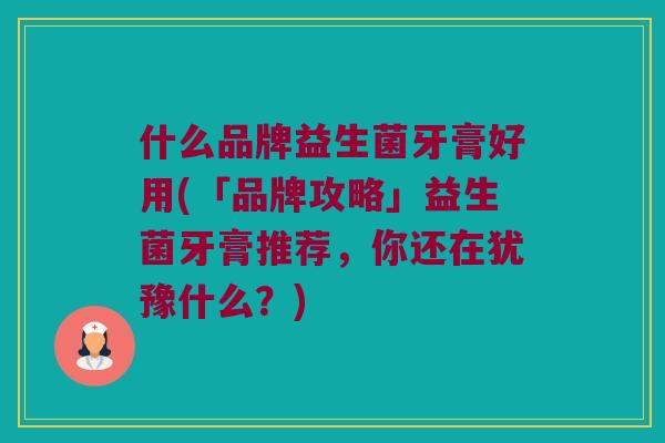 什么品牌益生菌牙膏好用(「品牌攻略」益生菌牙膏推荐，你还在犹豫什么？)