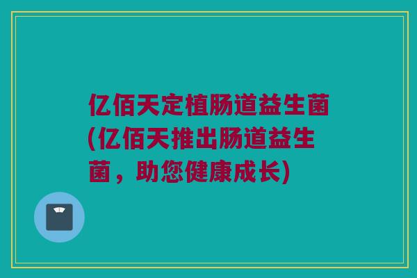 亿佰天定植肠道益生菌(亿佰天推出肠道益生菌,助您健康成长) 亿佰天定植肠道益生菌(亿佰天推出肠道益生菌,助您健康成长)