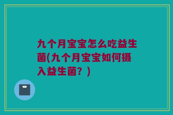 九个月宝宝怎么吃益生菌(九个月宝宝如何摄入益生菌？)