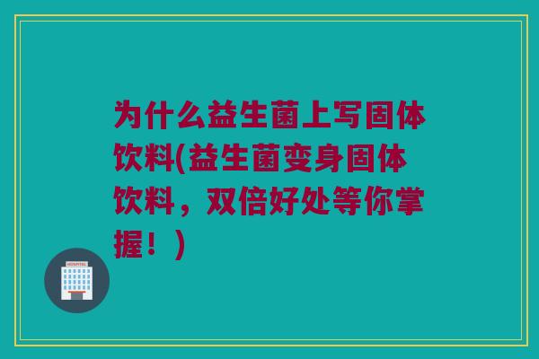 为什么益生菌上写固体饮料(益生菌变身固体饮料，双倍好处等你掌握！)