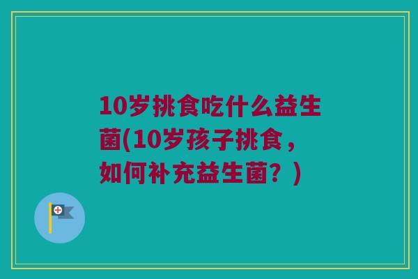 10岁挑食吃什么益生菌(10岁孩子挑食,如何补充益生菌?) 10岁挑食吃什么益生菌(10岁孩子挑食,如何补充益生菌?)