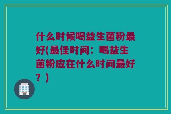 什么时候喝益生菌粉最好(最佳时间：喝益生菌粉应在什么时间最好？)
