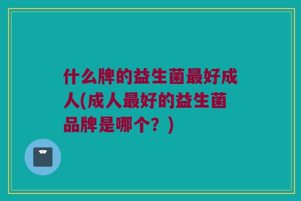 什么牌的益生菌最好成人(成人最好的益生菌品牌是哪个？)