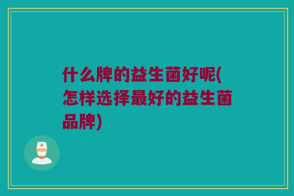 什么牌的益生菌好呢(怎样选择最好的益生菌品牌)