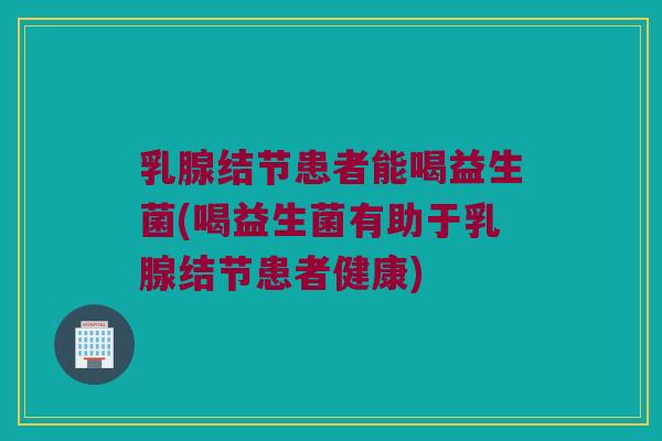 乳腺结节患者能喝益生菌(喝益生菌有助于乳腺结节患者健康) 乳腺结节患者能喝益生菌(喝益生菌有助于乳腺结节患者健康)