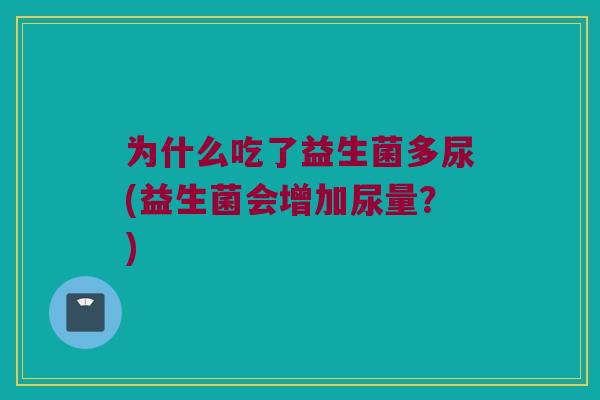 为什么吃了益生菌多尿(益生菌会增加尿量?) 为什么吃了益生菌多尿(益生菌会增加尿量?)
