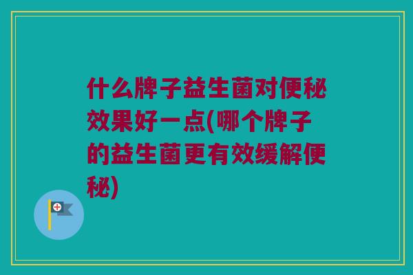 什么牌子益生菌对便秘效果好一点(哪个牌子的益生菌更有效缓解便秘)