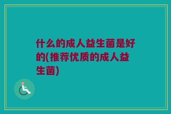 什么的成人益生菌是好的(推荐优质的成人益生菌)