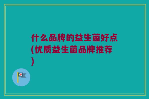 什么品牌的益生菌好点(优质益生菌品牌推荐) 什么品牌的益生菌好点(优质益生菌品牌推荐)