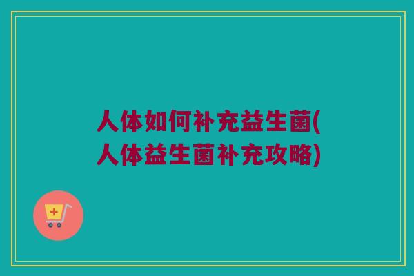 人体如何补充益生菌(人体益生菌补充攻略) 人体如何补充益生菌(人体益生菌补充攻略)