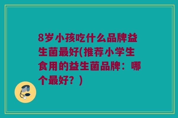 8岁小孩吃什么品牌益生菌最好(推荐小学生食用的益生菌品牌：哪个最好？)